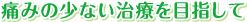 痛みの少ない治療を目指して